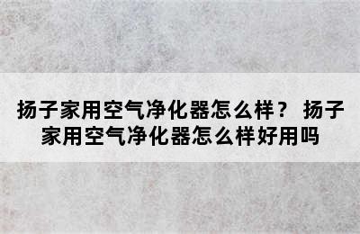 扬子家用空气净化器怎么样？ 扬子家用空气净化器怎么样好用吗